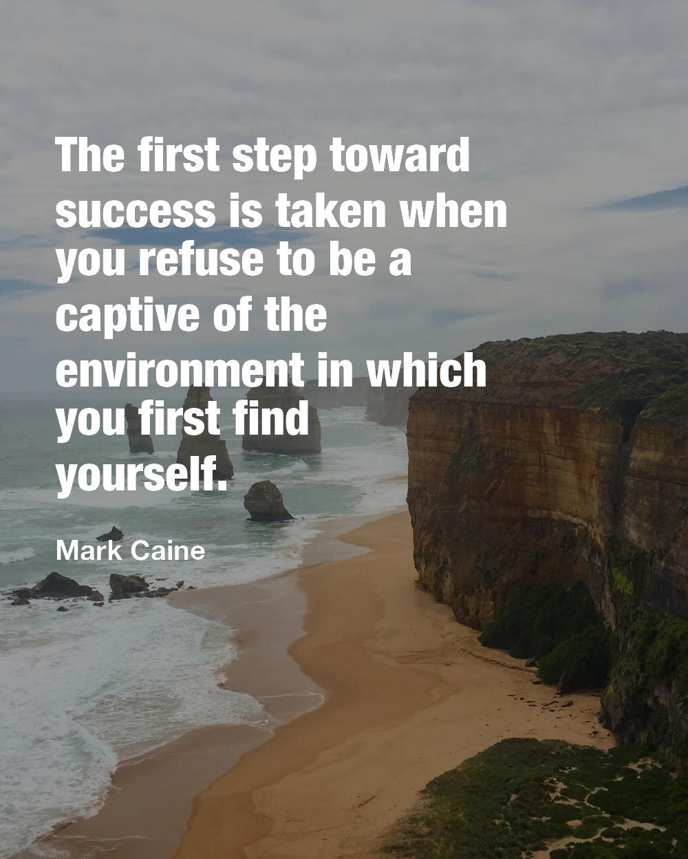 The first step toward success is taken when you refuse to be a captive of the environment in which you first find yourself.