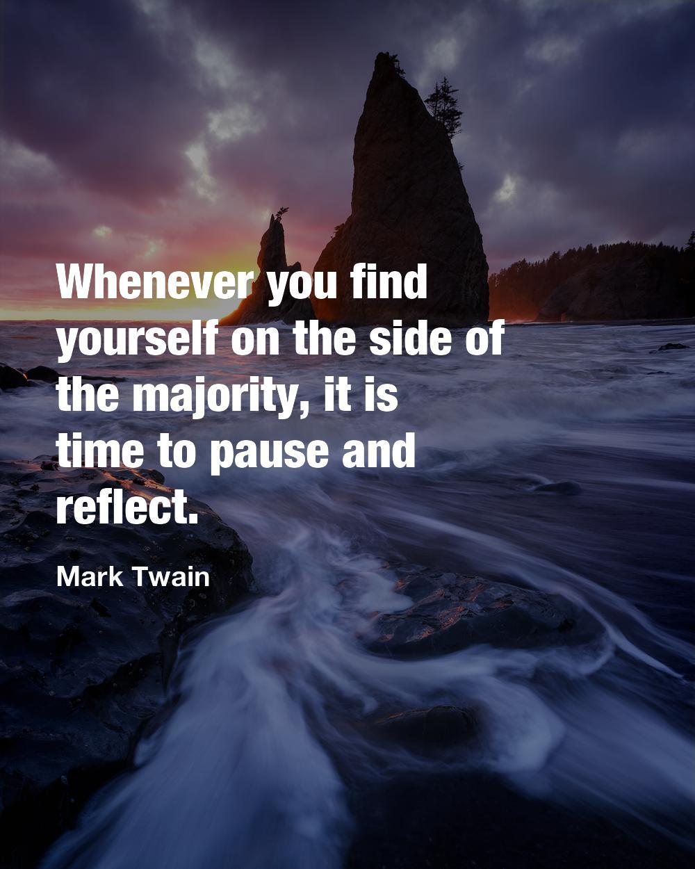 Whenever you find yourself on the side of the majority, it is time to pause and reflect.